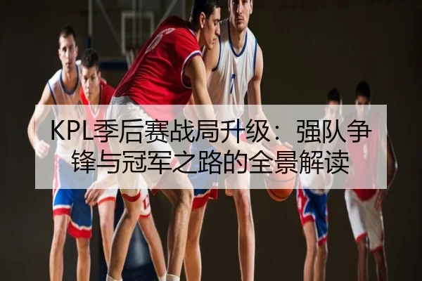 KPL季后赛战局升级：强队争锋与冠军之路的全景解读