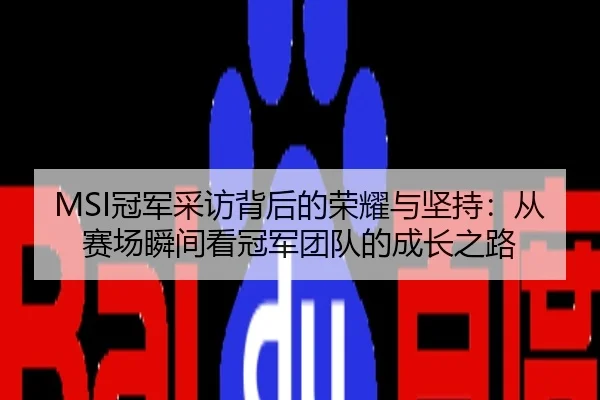 MSI冠军采访背后的荣耀与坚持：从赛场瞬间看冠军团队的成长之路