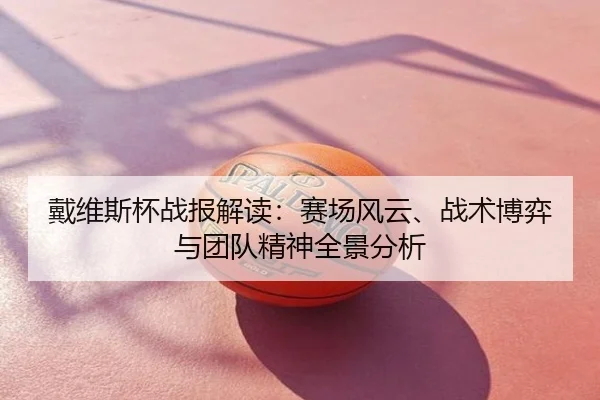 戴维斯杯战报解读：赛场风云、战术博弈与团队精神全景分析