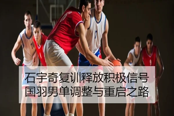 石宇奇复训释放积极信号 国羽男单调整与重启之路