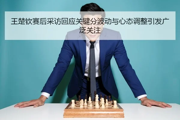 王楚钦赛后采访回应关键分波动与心态调整引发广泛关注