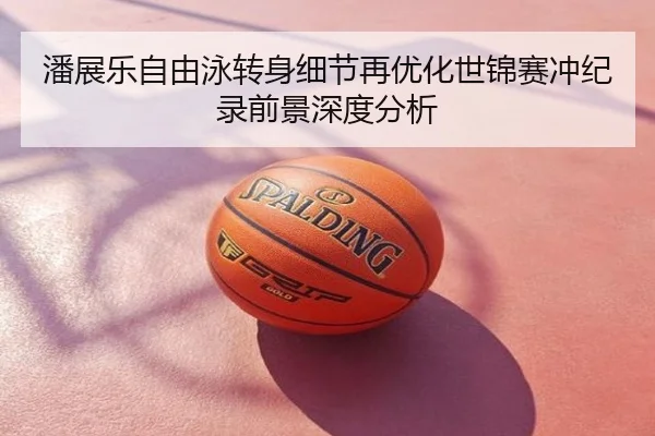 潘展乐自由泳转身细节再优化世锦赛冲纪录前景深度分析