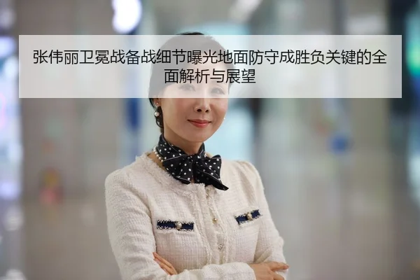 张伟丽卫冕战备战细节曝光地面防守成胜负关键的全面解析与展望