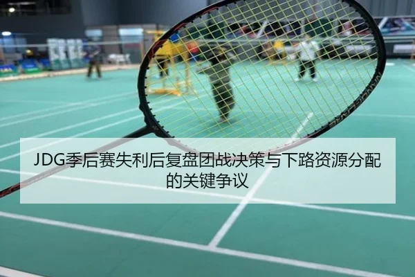 JDG季后赛失利后复盘团战决策与下路资源分配的关键争议