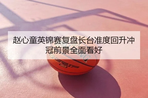 赵心童英锦赛复盘长台准度回升冲冠前景全面看好